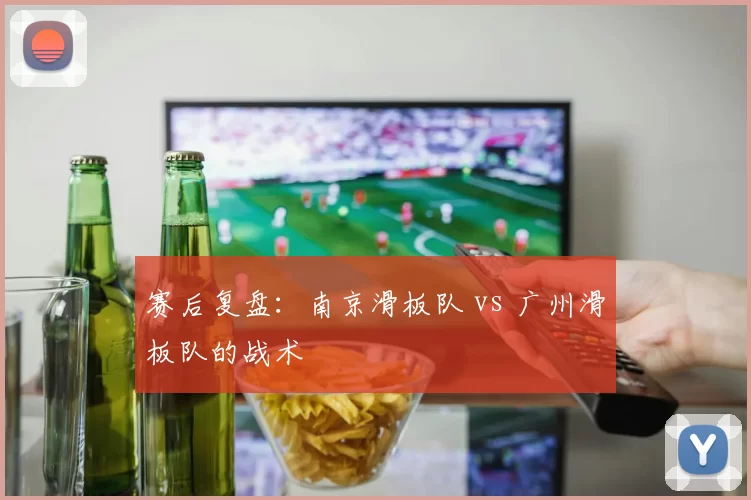 赛后复盘：南京滑板队 vs 广州滑板队的战术