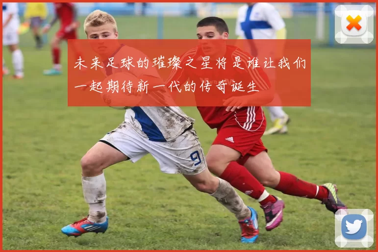 未来足球的璀璨之星将是谁让我们一起期待新一代的传奇诞生