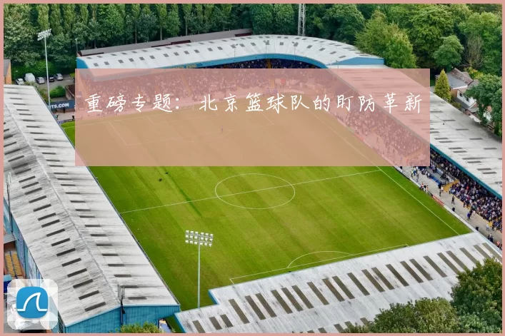重磅专题：北京篮球队的盯防革新