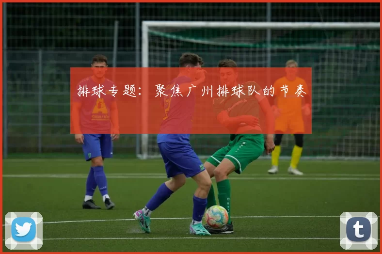 排球专题：聚焦广州排球队的节奏