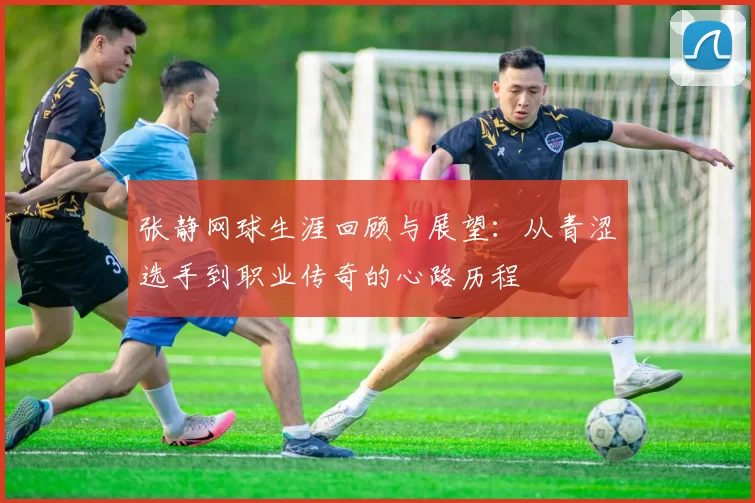张静网球生涯回顾与展望：从青涩选手到职业传奇的心路历程