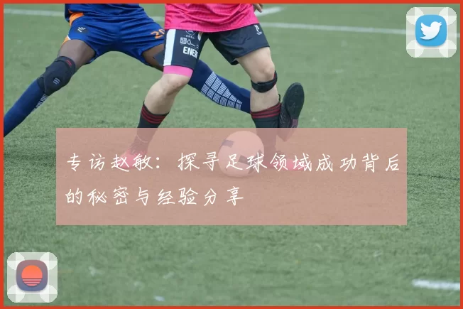 专访赵敏：探寻足球领域成功背后的秘密与经验分享
