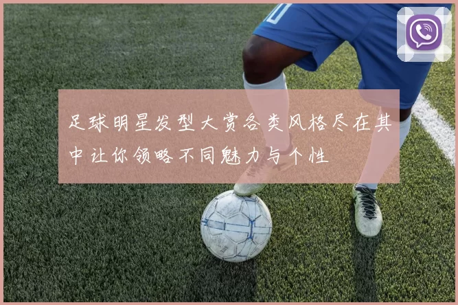 足球明星发型大赏各类风格尽在其中让你领略不同魅力与个性