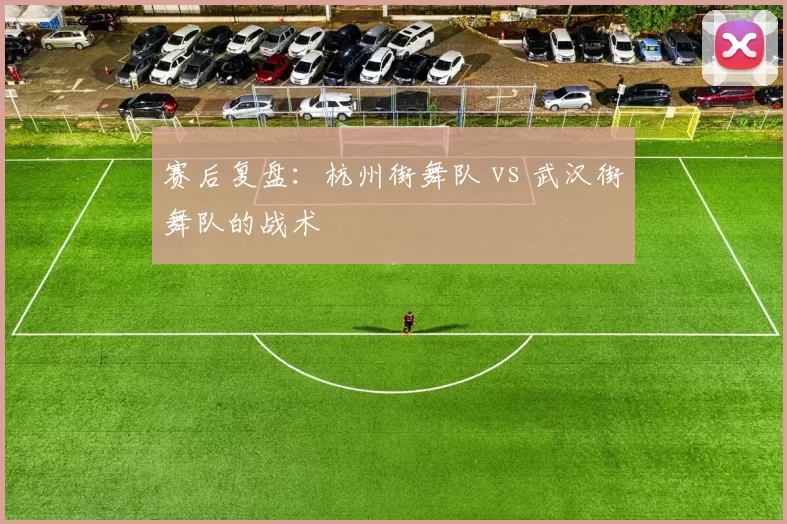 赛后复盘：杭州街舞队 vs 武汉街舞队的战术