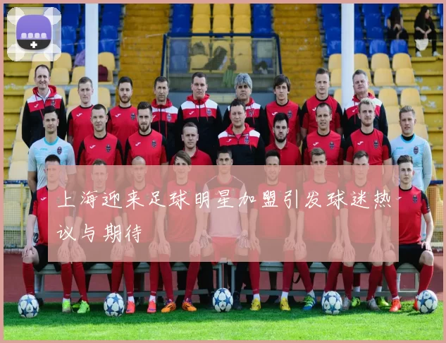 上海迎来足球明星加盟引发球迷热议与期待
