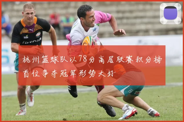 杭州篮球队以78分高居联赛积分榜首位争夺冠军形势大好