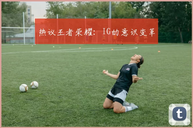 热议王者荣耀：IG的意识变革