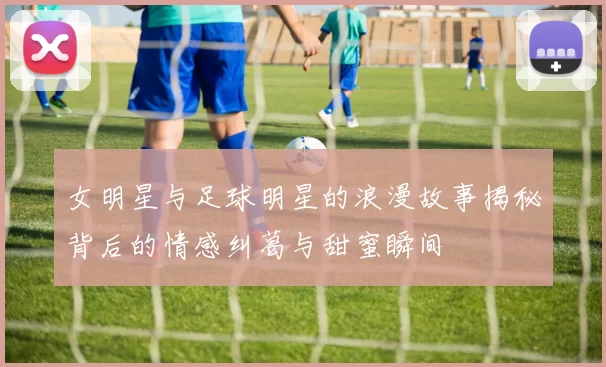 女明星与足球明星的浪漫故事揭秘背后的情感纠葛与甜蜜瞬间