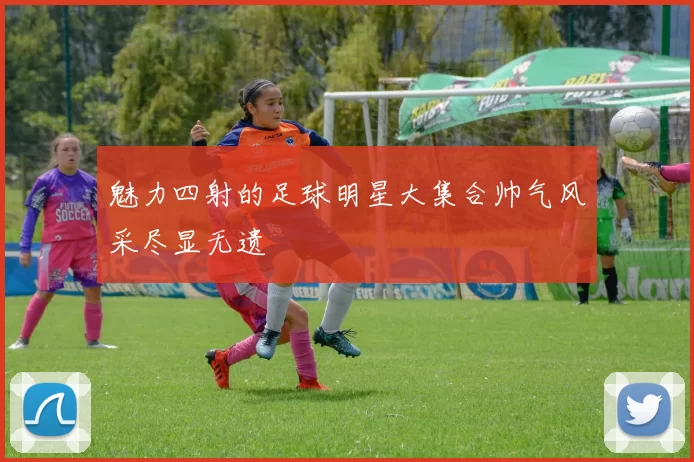 魅力四射的足球明星大集合帅气风采尽显无遗